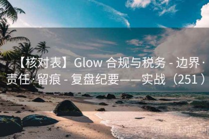 【核对表】Glow 合规与税务 - 边界·责任·留痕 - 复盘纪要——实战（251 ）