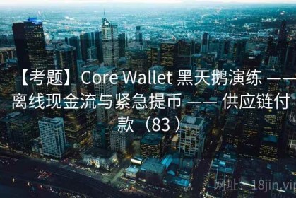 【考题】Core Wallet 黑天鹅演练 —— 离线现金流与紧急提币 —— 供应链付款（83 ）