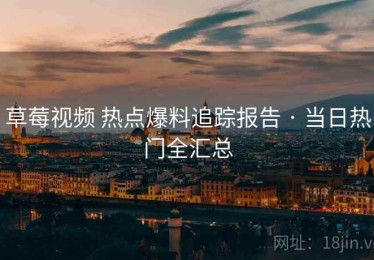 草莓视频 热点爆料追踪报告 · 当日热门全汇总