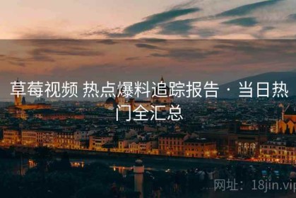 草莓视频 热点爆料追踪报告 · 当日热门全汇总