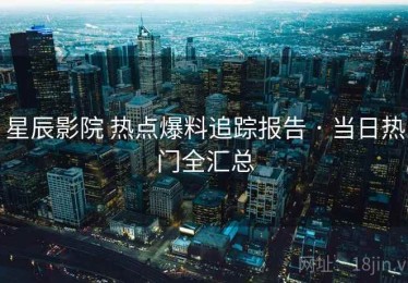 星辰影院 热点爆料追踪报告 · 当日热门全汇总
