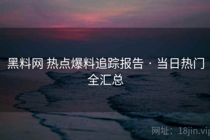 黑料网 热点爆料追踪报告 · 当日热门全汇总