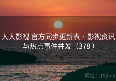 人人影视 官方同步更新表 · 影视资讯与热点事件并发（378 ）