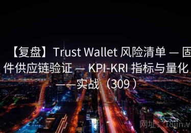 【复盘】Trust Wallet 风险清单 — 固件供应链验证 — KPI-KRI 指标与量化——实战（309 ）