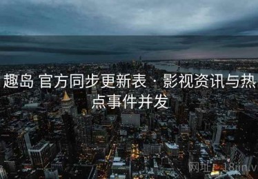 趣岛 官方同步更新表 · 影视资讯与热点事件并发