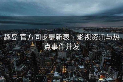 趣岛 官方同步更新表 · 影视资讯与热点事件并发