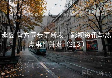 趣岛 官方同步更新表 · 影视资讯与热点事件并发（313 ）