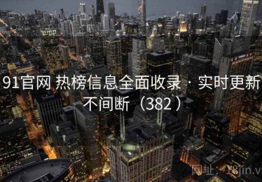 91官网 热榜信息全面收录 · 实时更新不间断（382 ）
