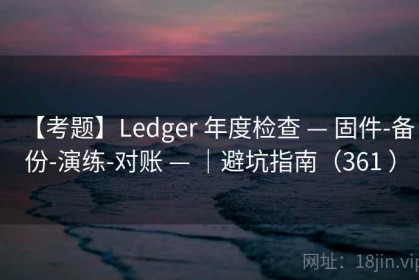 【考题】Ledger 年度检查 — 固件-备份-演练-对账 — ｜避坑指南（361 ）