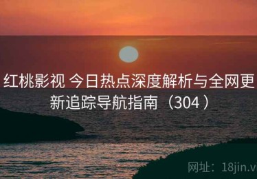 红桃影视 今日热点深度解析与全网更新追踪导航指南（304 ）