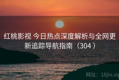 红桃影视 今日热点深度解析与全网更新追踪导航指南（304 ）