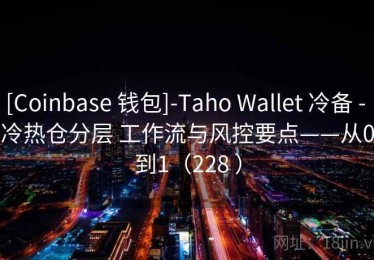 [Coinbase 钱包]-Taho Wallet 冷备 - 冷热仓分层 工作流与风控要点——从0到1（228 ）