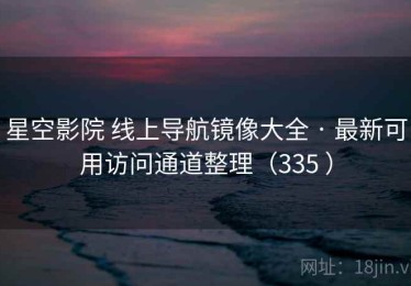 星空影院 线上导航镜像大全 · 最新可用访问通道整理（335 ）