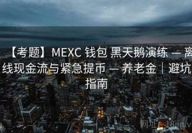 【考题】MEXC 钱包 黑天鹅演练 — 离线现金流与紧急提币 — 养老金｜避坑指南