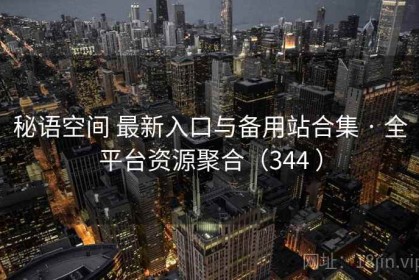 秘语空间 最新入口与备用站合集 · 全平台资源聚合（344 ）