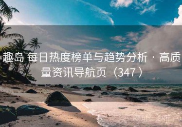 趣岛 每日热度榜单与趋势分析 · 高质量资讯导航页（347 ）