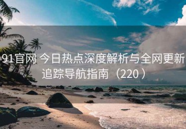 91官网 今日热点深度解析与全网更新追踪导航指南（220 ）