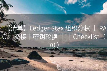 【清单】Ledger Stax 组织分权 ｜ RACI｜交接｜密钥轮换 ｜ ｜Checklist（70 ）