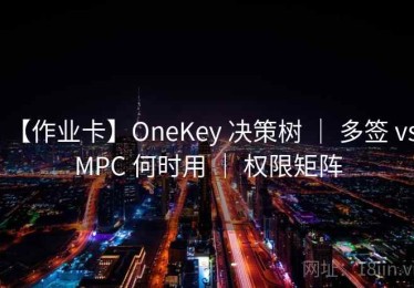【作业卡】OneKey 决策树 ｜ 多签 vs MPC 何时用 ｜ 权限矩阵