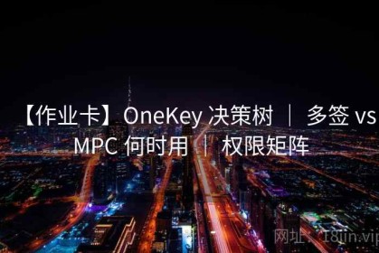 【作业卡】OneKey 决策树 ｜ 多签 vs MPC 何时用 ｜ 权限矩阵
