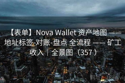 【表单】Nova Wallet 资产地图 —— 地址标签-对账-盘点 全流程 —— 矿工收入｜全景图（357 ）