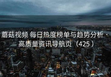 蘑菇视频 每日热度榜单与趋势分析 · 高质量资讯导航页（425 ）