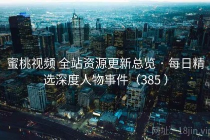 蜜桃视频 全站资源更新总览 · 每日精选深度人物事件（385 ）