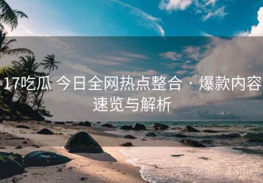 17吃瓜 今日全网热点整合 · 爆款内容速览与解析