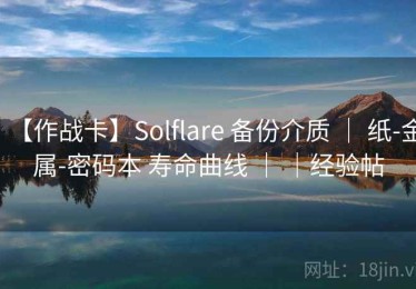 【作战卡】Solflare 备份介质 ｜ 纸-金属-密码本 寿命曲线 ｜ ｜经验帖