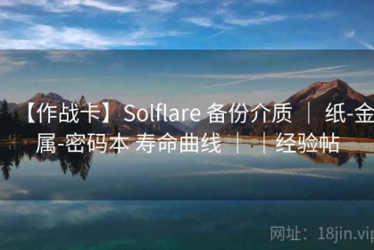 【作战卡】Solflare 备份介质 ｜ 纸-金属-密码本 寿命曲线 ｜ ｜经验帖