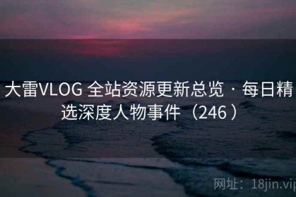 大雷VLOG 全站资源更新总览 · 每日精选深度人物事件（246 ）