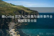 糖心vlog 官方入口合集与最新事件全网情报整合版