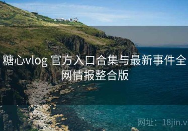 糖心vlog 官方入口合集与最新事件全网情报整合版