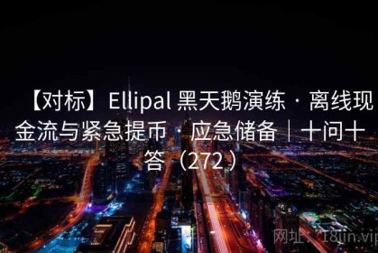 【对标】Ellipal 黑天鹅演练 · 离线现金流与紧急提币 · 应急储备｜十问十答（272 ）