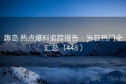 趣岛 热点爆料追踪报告 · 当日热门全汇总（448 ）
