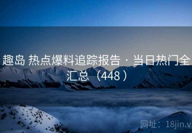 趣岛 热点爆料追踪报告 · 当日热门全汇总（448 ）