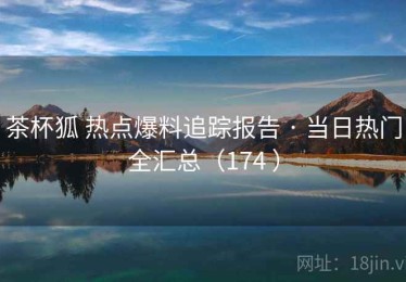 茶杯狐 热点爆料追踪报告 · 当日热门全汇总（174 ）
