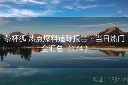 茶杯狐 热点爆料追踪报告 · 当日热门全汇总（174 ）
