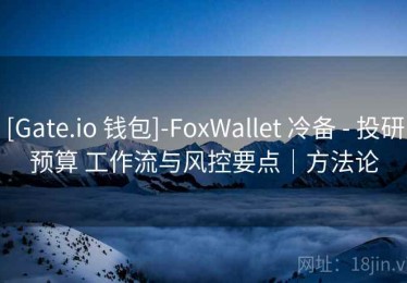 [Gate.io 钱包]-FoxWallet 冷备 - 投研预算 工作流与风控要点｜方法论