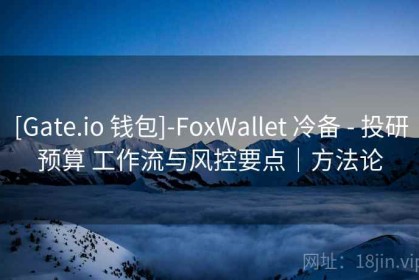 [Gate.io 钱包]-FoxWallet 冷备 - 投研预算 工作流与风控要点｜方法论