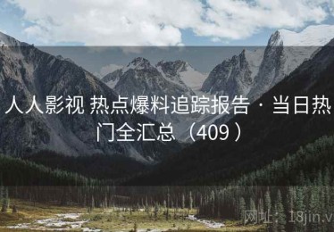 人人影视 热点爆料追踪报告 · 当日热门全汇总（409 ）