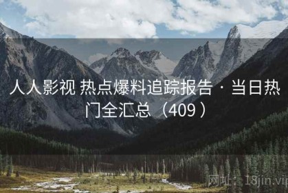 人人影视 热点爆料追踪报告 · 当日热门全汇总（409 ）