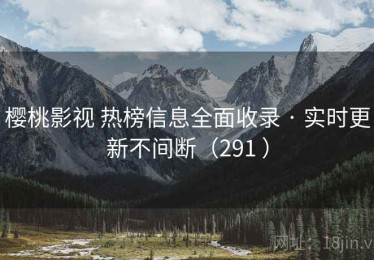 樱桃影视 热榜信息全面收录 · 实时更新不间断（291 ）