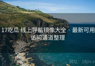 17吃瓜 线上导航镜像大全 · 最新可用访问通道整理