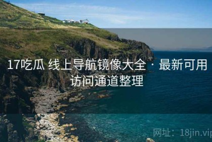 17吃瓜 线上导航镜像大全 · 最新可用访问通道整理