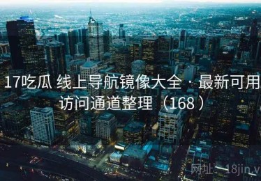 17吃瓜 线上导航镜像大全 · 最新可用访问通道整理（168 ）