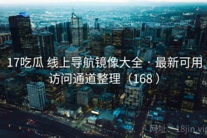 17吃瓜 线上导航镜像大全 · 最新可用访问通道整理（168 ）