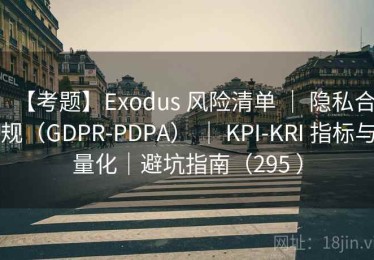 【考题】Exodus 风险清单 ｜ 隐私合规（GDPR-PDPA） ｜ KPI-KRI 指标与量化｜避坑指南（295 ）
