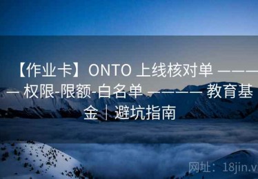 【作业卡】ONTO 上线核对单 ———— 权限-限额-白名单 ———— 教育基金｜避坑指南