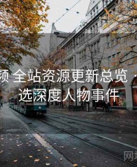 樱桃视频 全站资源更新总览 · 每日精选深度人物事件